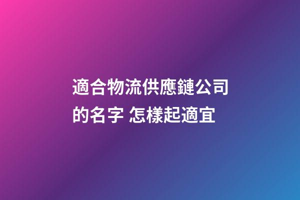 適合物流供應鏈公司的名字 怎樣起適宜-第1張-公司起名-玄機派